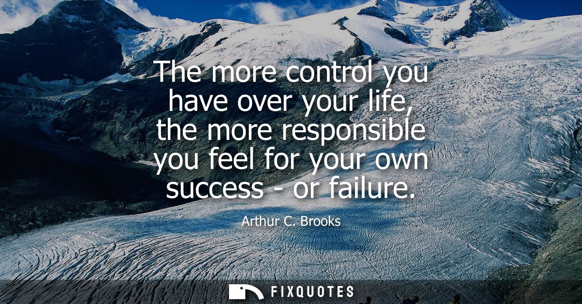 The more control you have over your life, the more responsible you feel for your own success - or failure