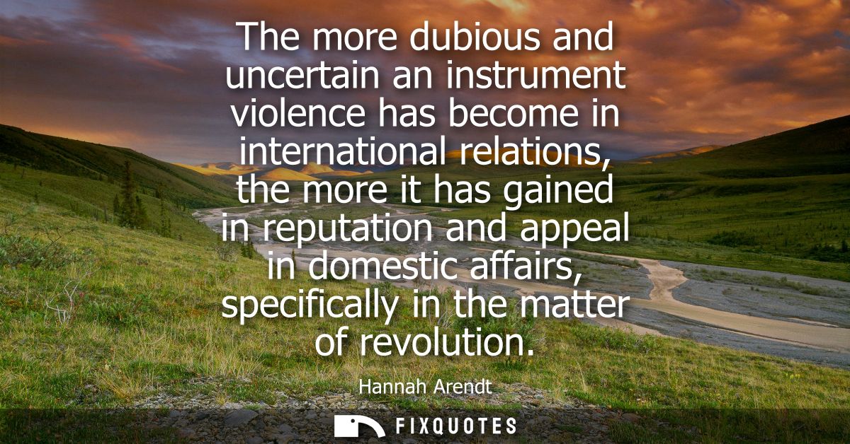 The more dubious and uncertain an instrument violence has become in international relations, the more it has gained in r