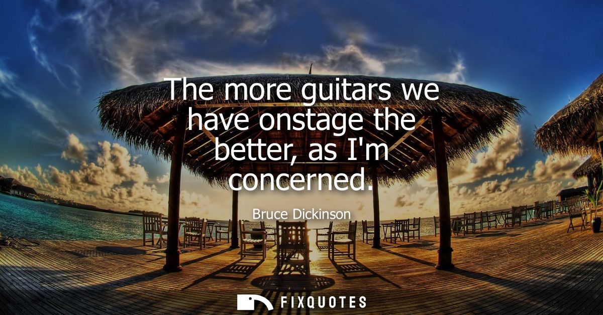 The more guitars we have onstage the better, as Im concerned