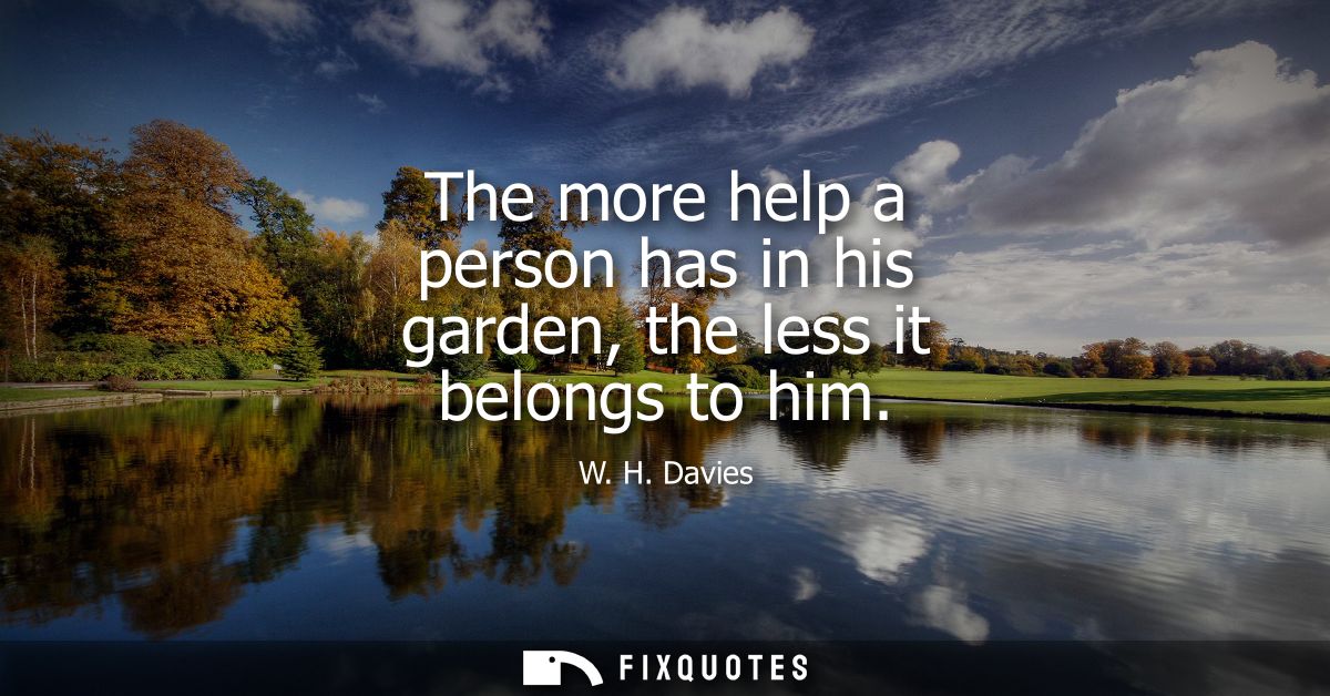 The more help a person has in his garden, the less it belongs to him