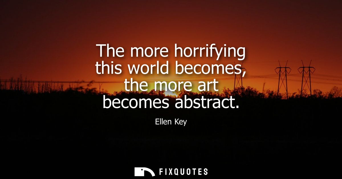The more horrifying this world becomes, the more art becomes abstract