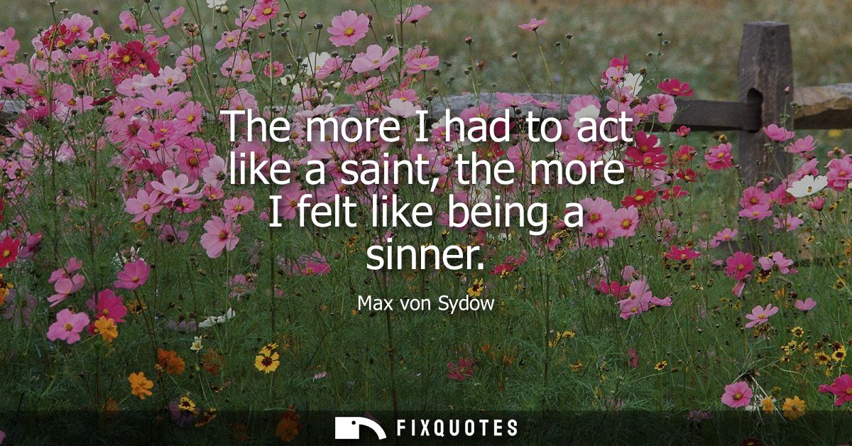 The more I had to act like a saint, the more I felt like being a sinner