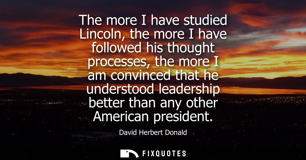 The more I have studied Lincoln, the more I have followed his thought processes, the more I am convinced that he underst