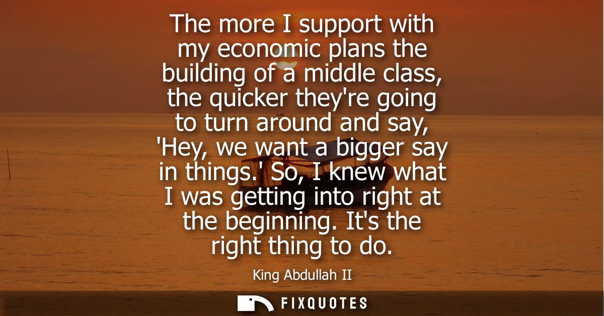 The more I support with my economic plans the building of a middle class, the quicker theyre going to turn around and sa