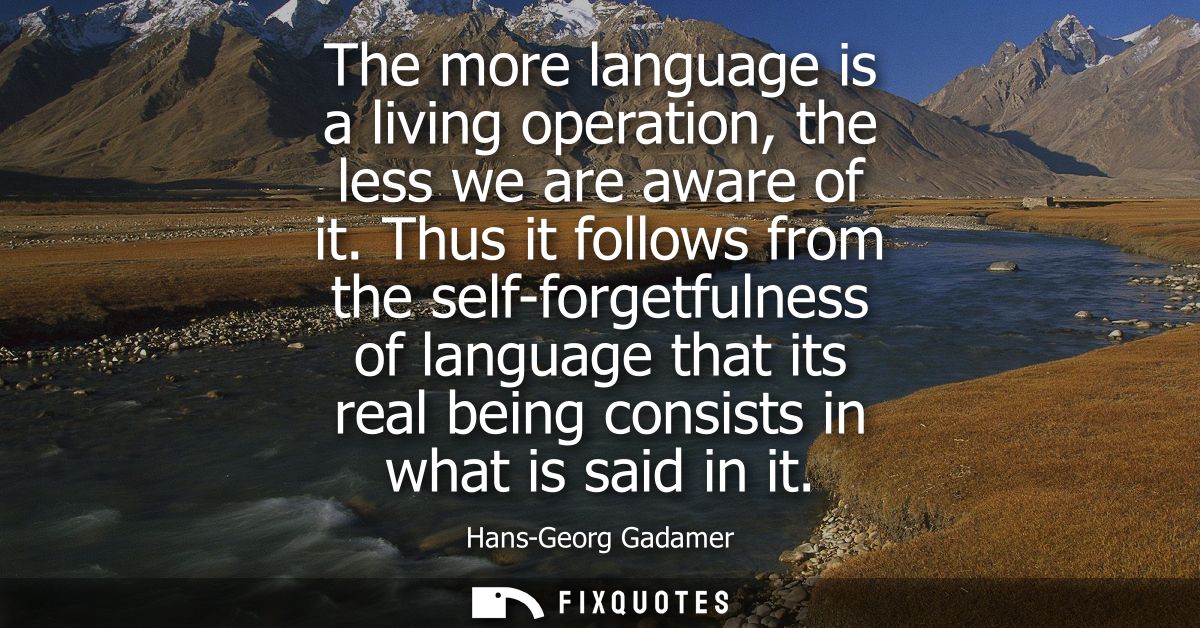 The more language is a living operation, the less we are aware of it. Thus it follows from the self-forgetfulness of lan