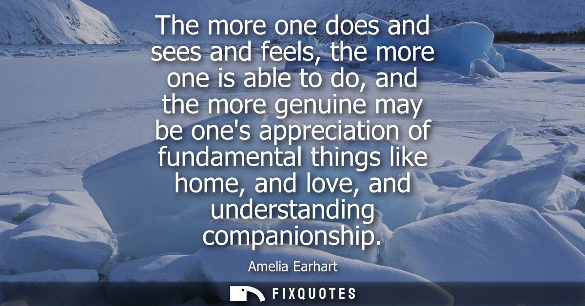 The more one does and sees and feels, the more one is able to do, and the more genuine may be ones appreciation of funda