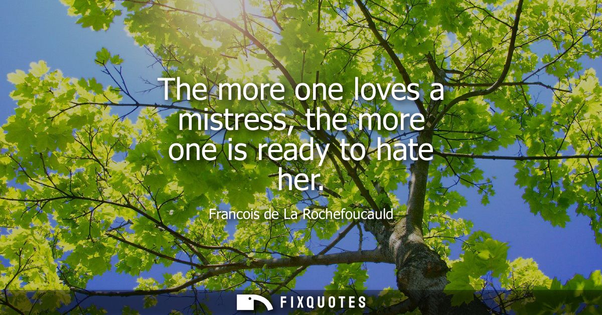 The more one loves a mistress, the more one is ready to hate her