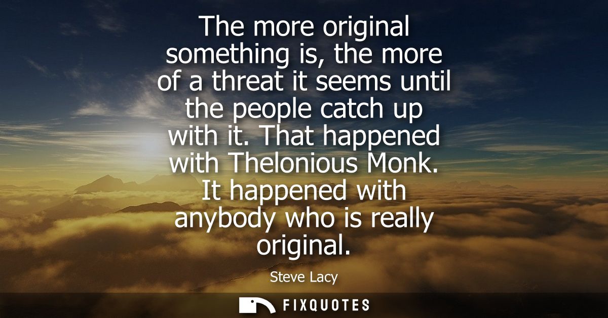 The more original something is, the more of a threat it seems until the people catch up with it. That happened with Thel