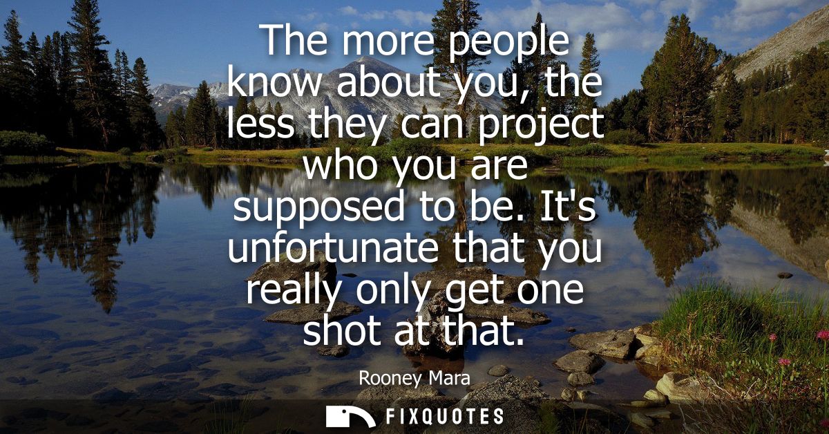 The more people know about you, the less they can project who you are supposed to be. Its unfortunate that you really on