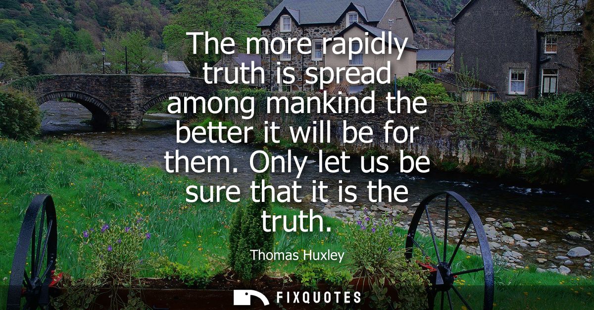 The more rapidly truth is spread among mankind the better it will be for them. Only let us be sure that it is the truth