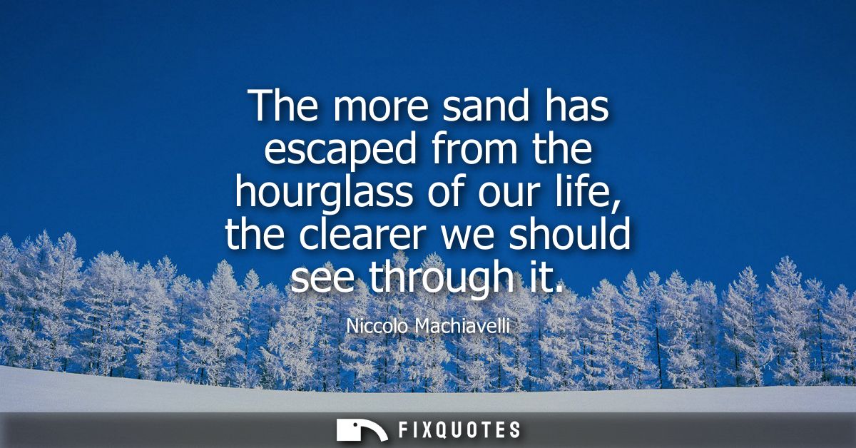The more sand has escaped from the hourglass of our life, the clearer we should see through it