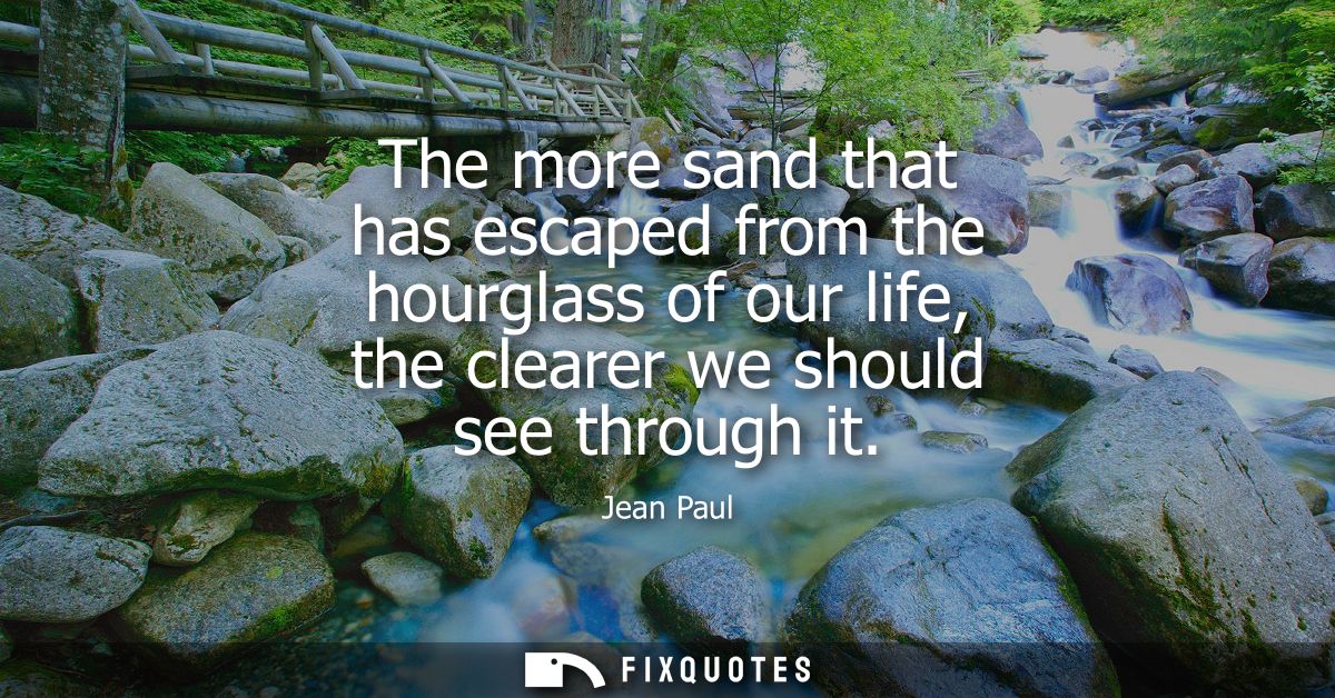 The more sand that has escaped from the hourglass of our life, the clearer we should see through it