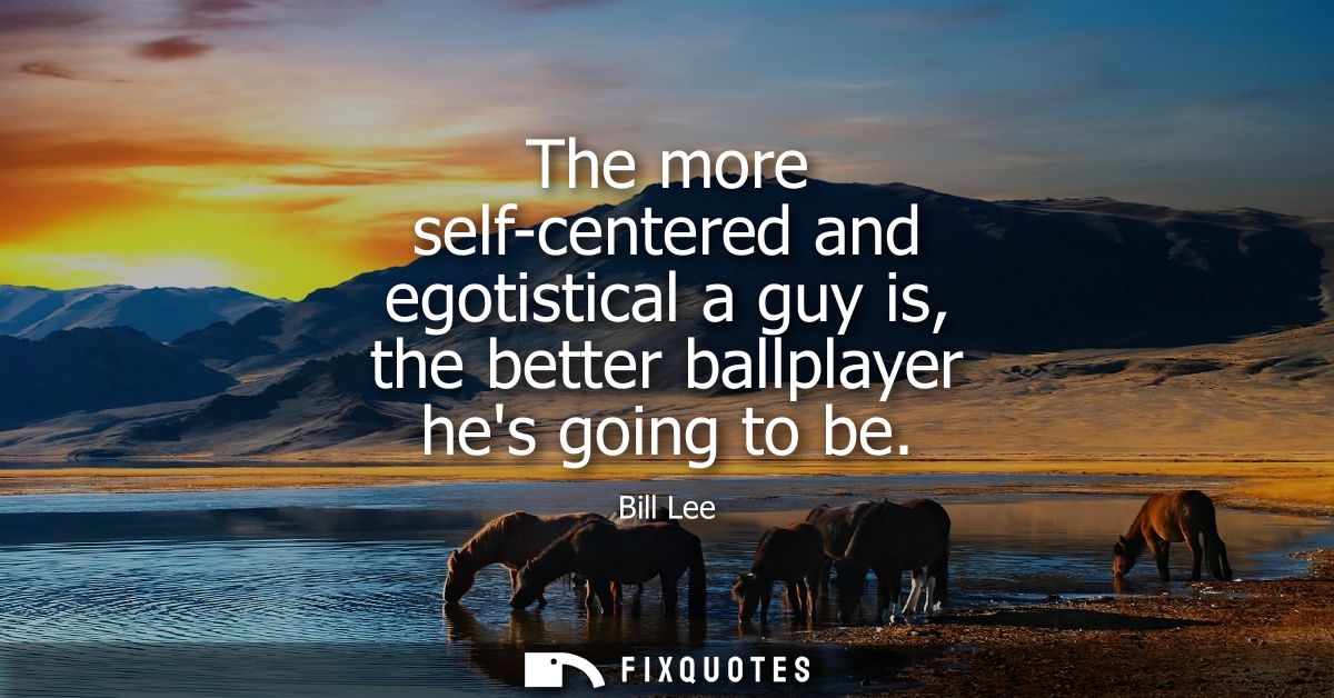 The more self-centered and egotistical a guy is, the better ballplayer hes going to be
