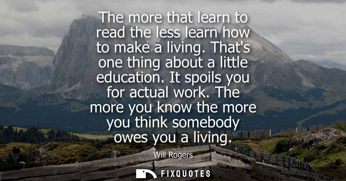 The more that learn to read the less learn how to make a living. Thats one thing about a little education. It spoils you