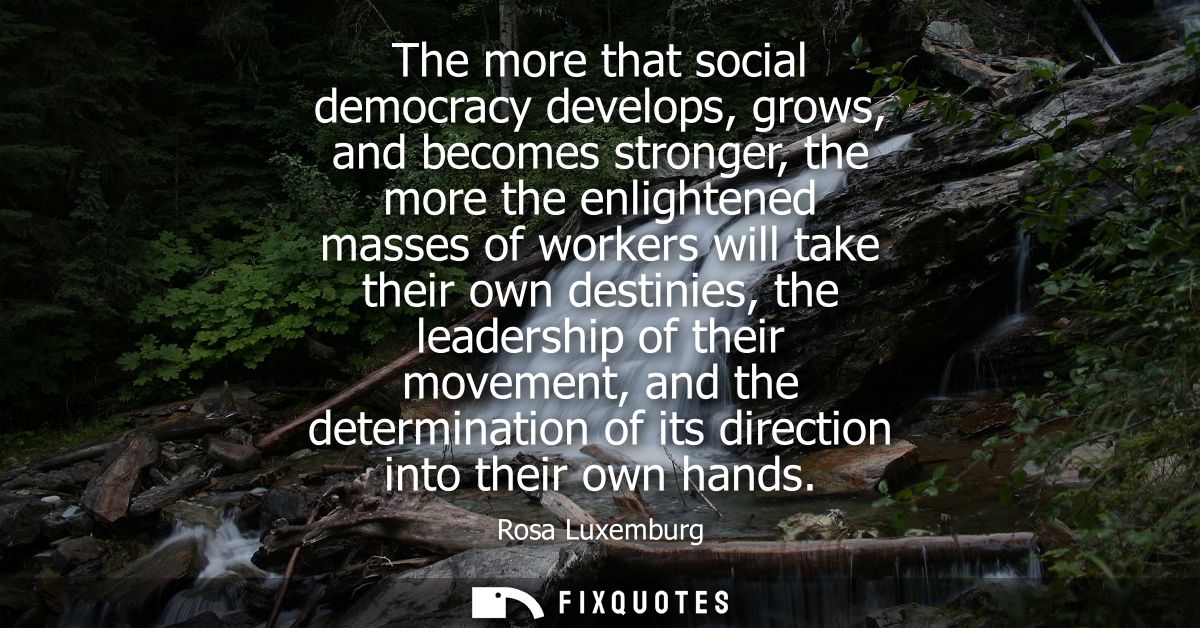 The more that social democracy develops, grows, and becomes stronger, the more the enlightened masses of workers will ta
