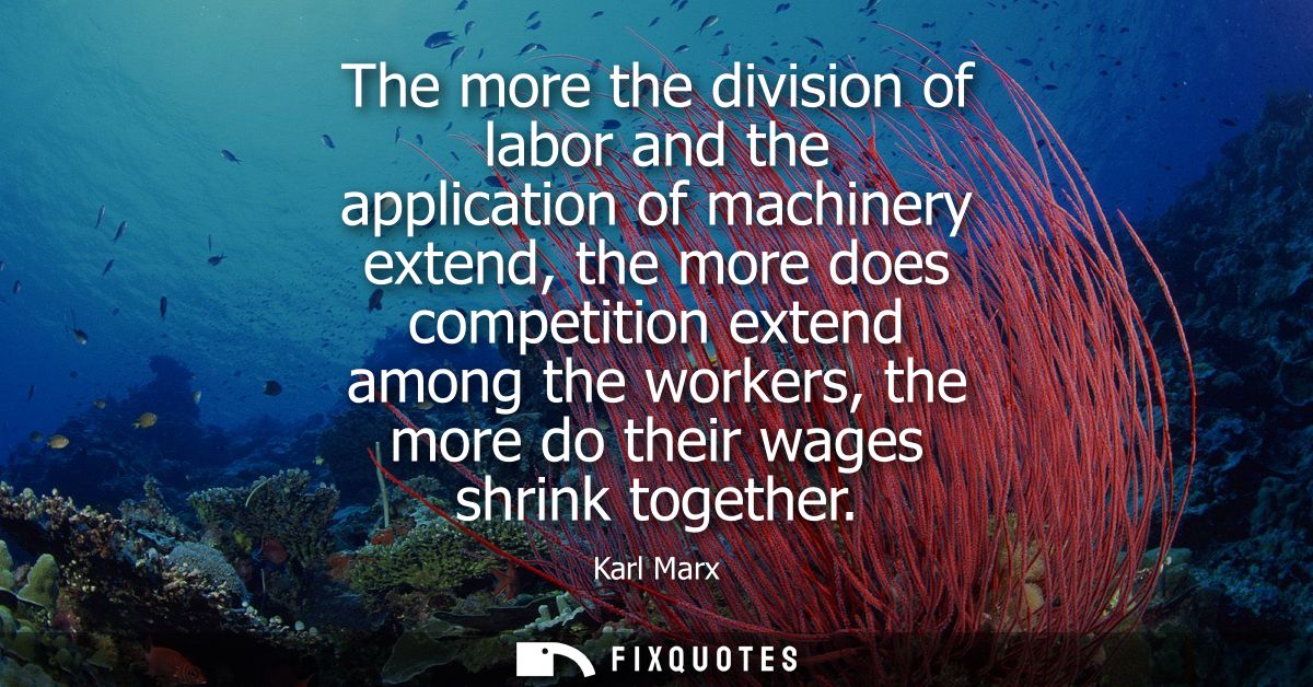 The more the division of labor and the application of machinery extend, the more does competition extend among the worke