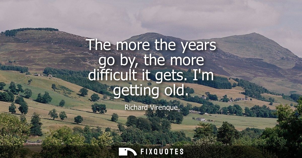 The more the years go by, the more difficult it gets. Im getting old