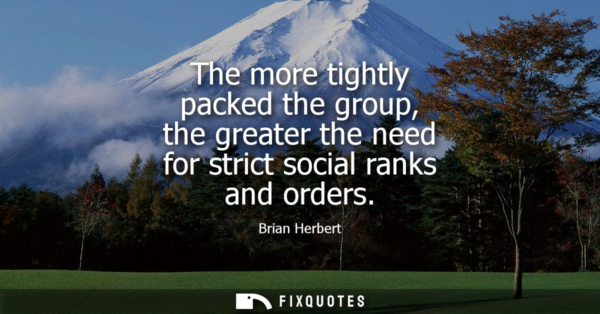 The more tightly packed the group, the greater the need for strict social ranks and orders