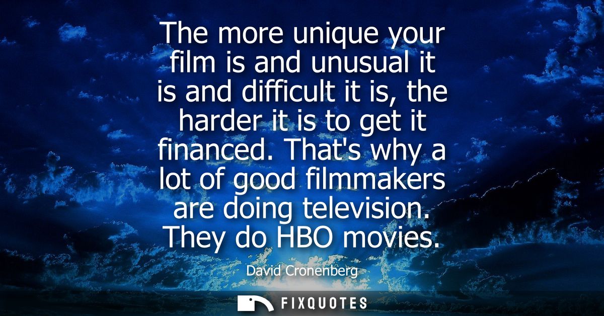 The more unique your film is and unusual it is and difficult it is, the harder it is to get it financed.