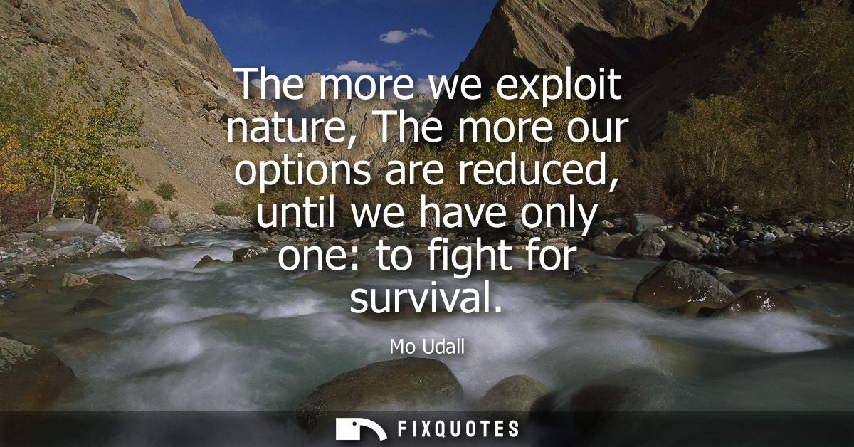 The more we exploit nature, The more our options are reduced, until we have only one: to fight for survival