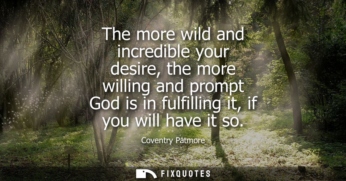 The more wild and incredible your desire, the more willing and prompt God is in fulfilling it, if you will have it so