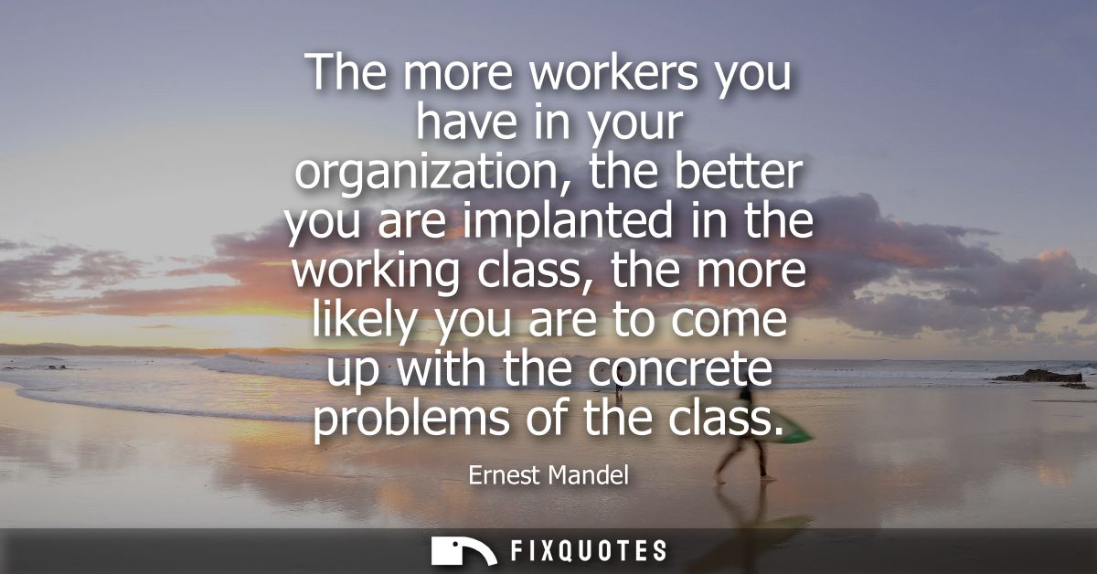 The more workers you have in your organization, the better you are implanted in the working class, the more likely you a