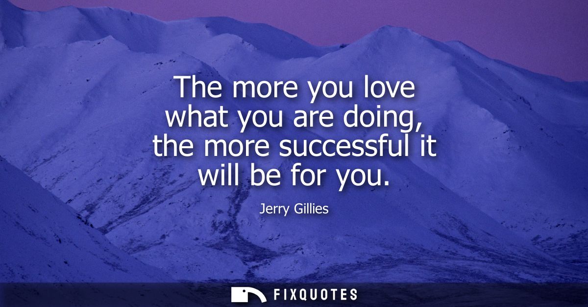 The more you love what you are doing, the more successful it will be for you