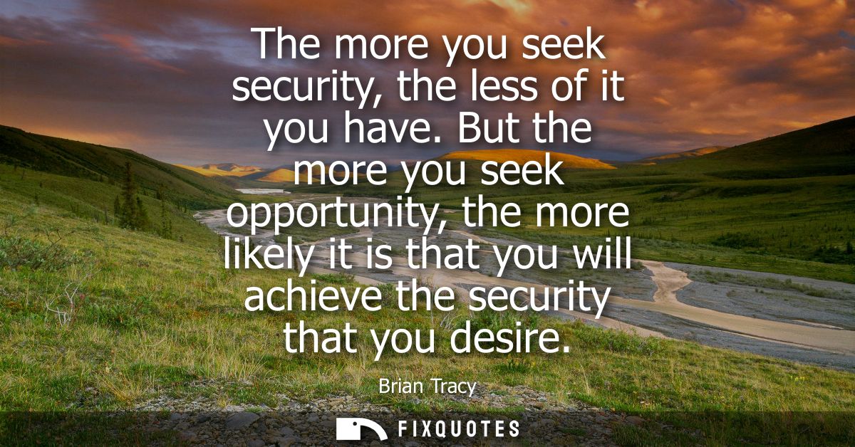 The more you seek security, the less of it you have. But the more you seek opportunity, the more likely it is that you w