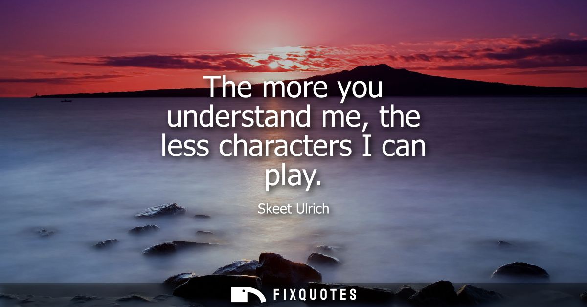 The more you understand me, the less characters I can play