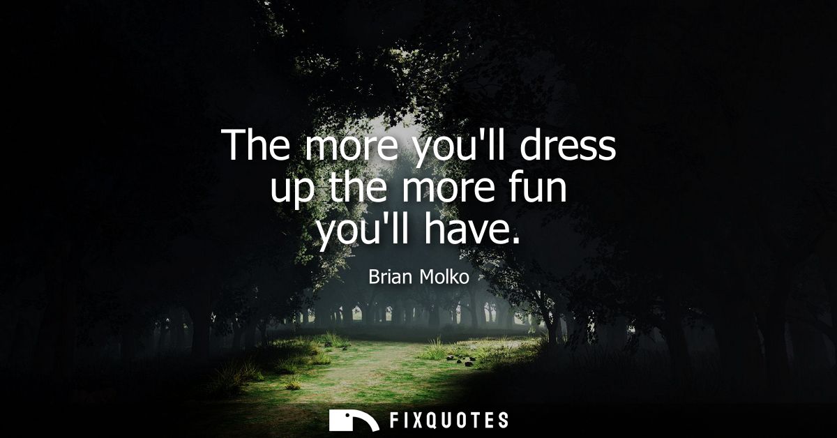 The more youll dress up the more fun youll have