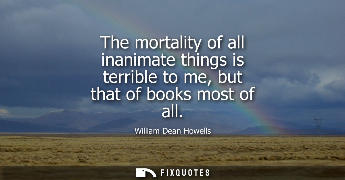 The mortality of all inanimate things is terrible to me, but that of books most of all