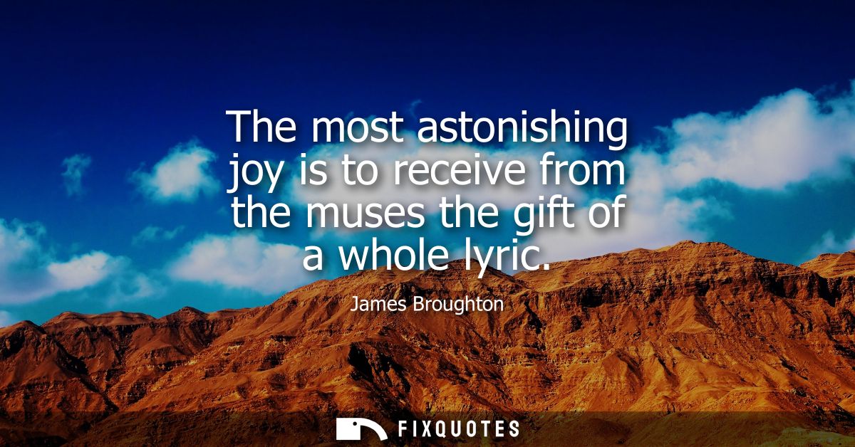 The most astonishing joy is to receive from the muses the gift of a whole lyric