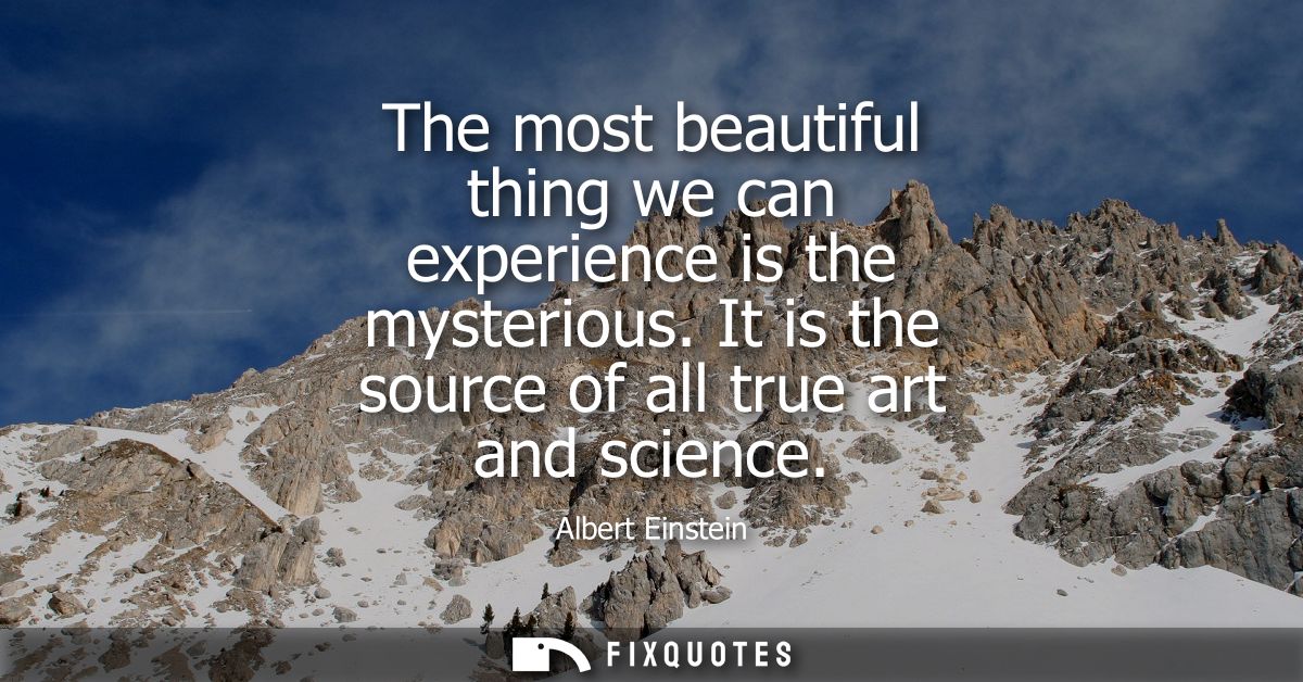The most beautiful thing we can experience is the mysterious. It is the source of all true art and science