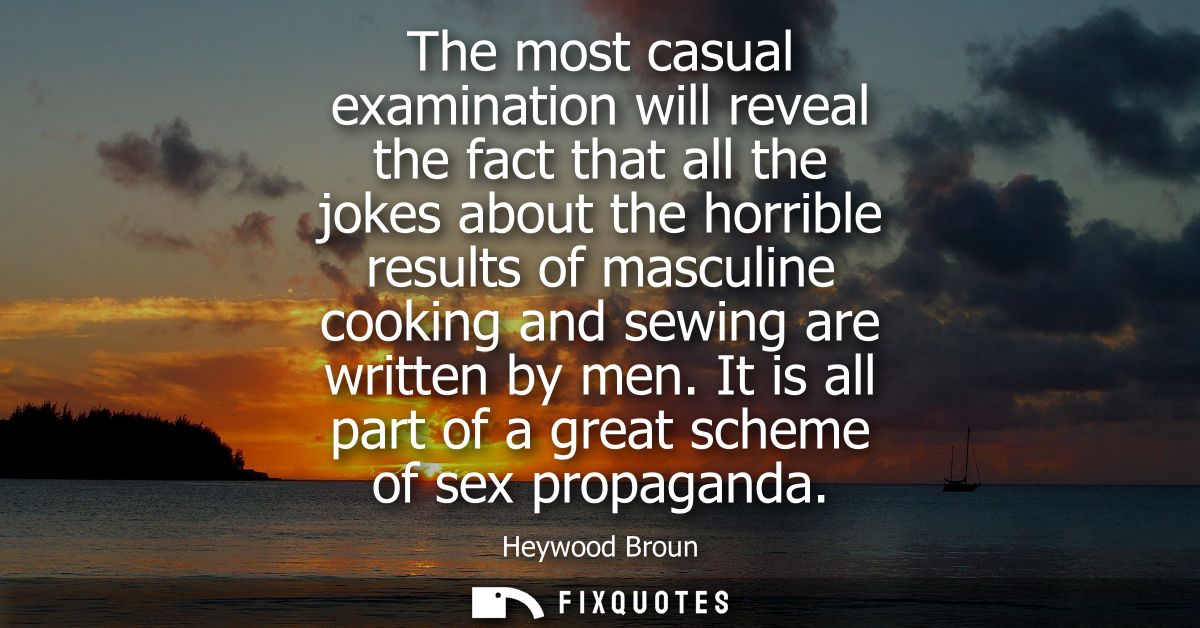 The most casual examination will reveal the fact that all the jokes about the horrible results of masculine cooking and 