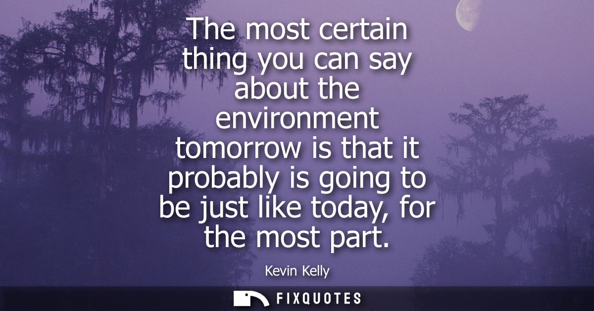 The most certain thing you can say about the environment tomorrow is that it probably is going to be just like today, fo