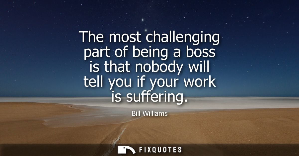The most challenging part of being a boss is that nobody will tell you if your work is suffering