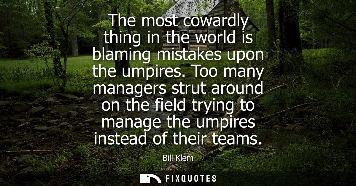 The most cowardly thing in the world is blaming mistakes upon the umpires. Too many managers strut around on the field t