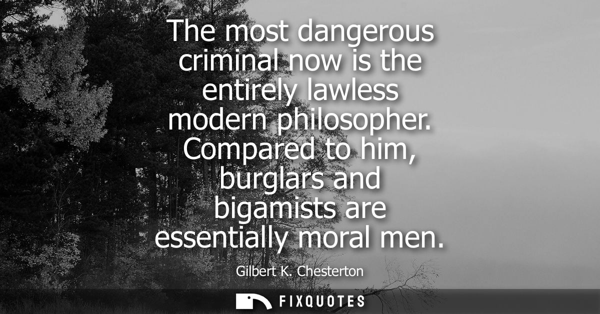 The most dangerous criminal now is the entirely lawless modern philosopher. Compared to him, burglars and bigamists are 