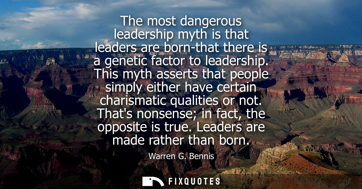 The most dangerous leadership myth is that leaders are born-that there is a genetic factor to leadership.