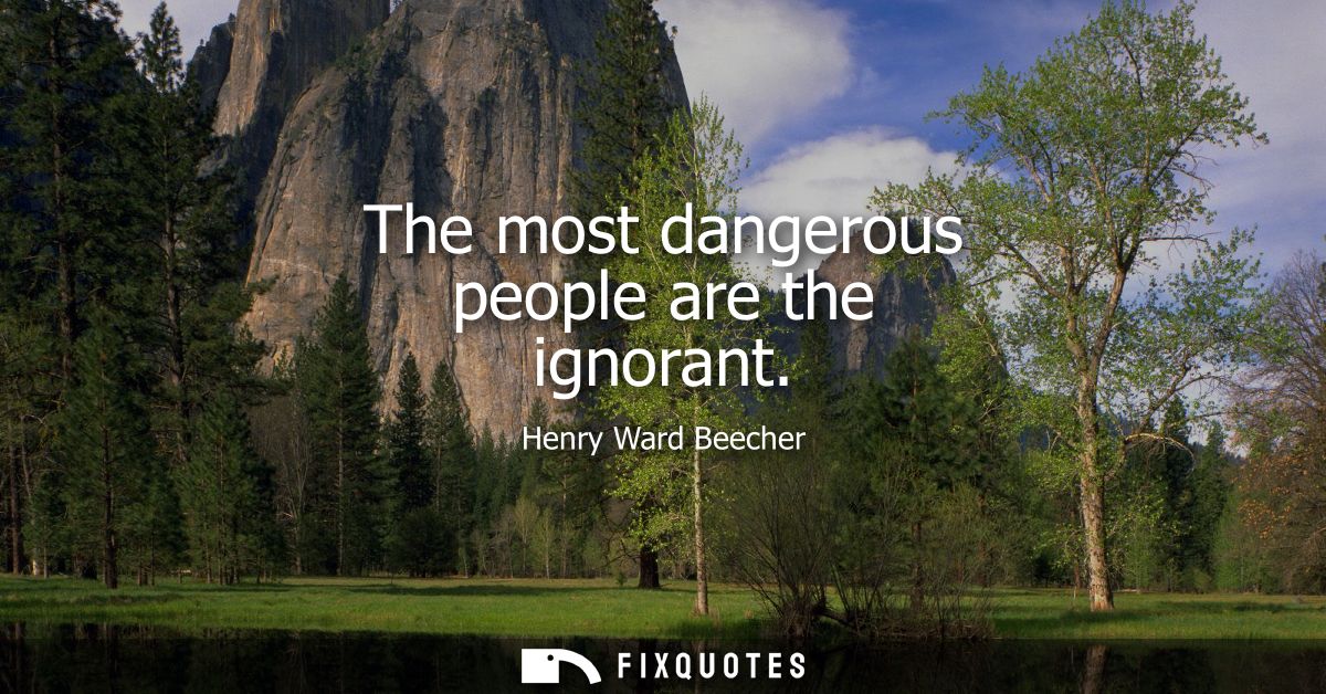 The most dangerous people are the ignorant