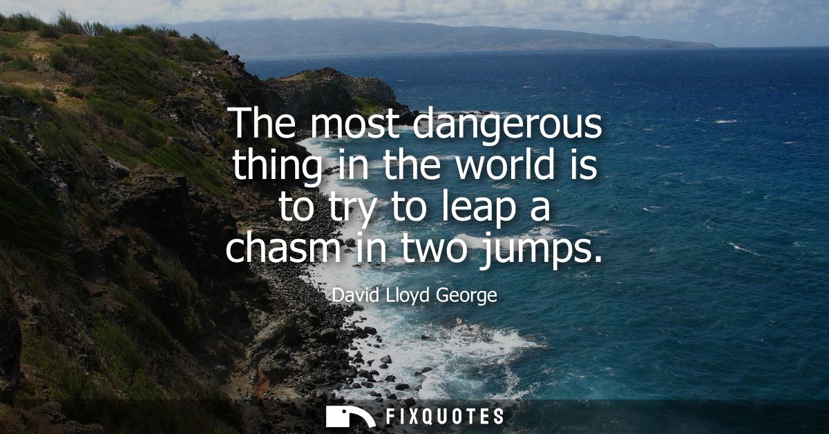 The most dangerous thing in the world is to try to leap a chasm in two jumps