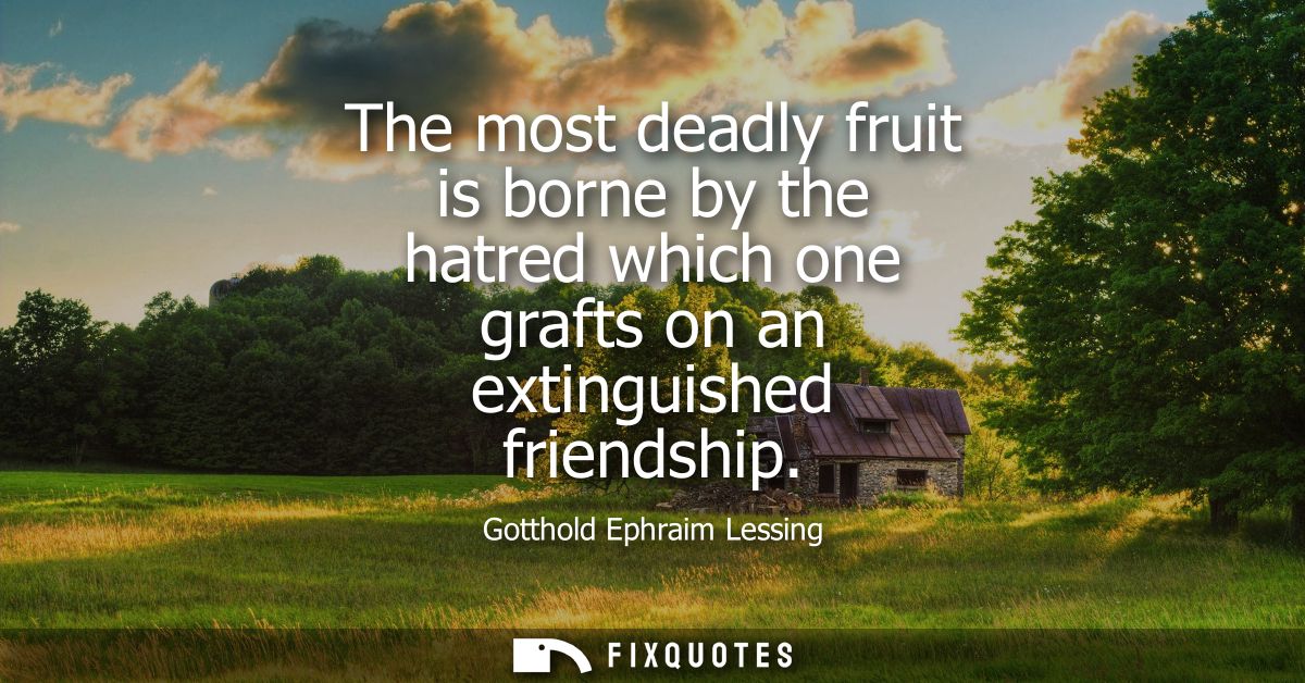 The most deadly fruit is borne by the hatred which one grafts on an extinguished friendship