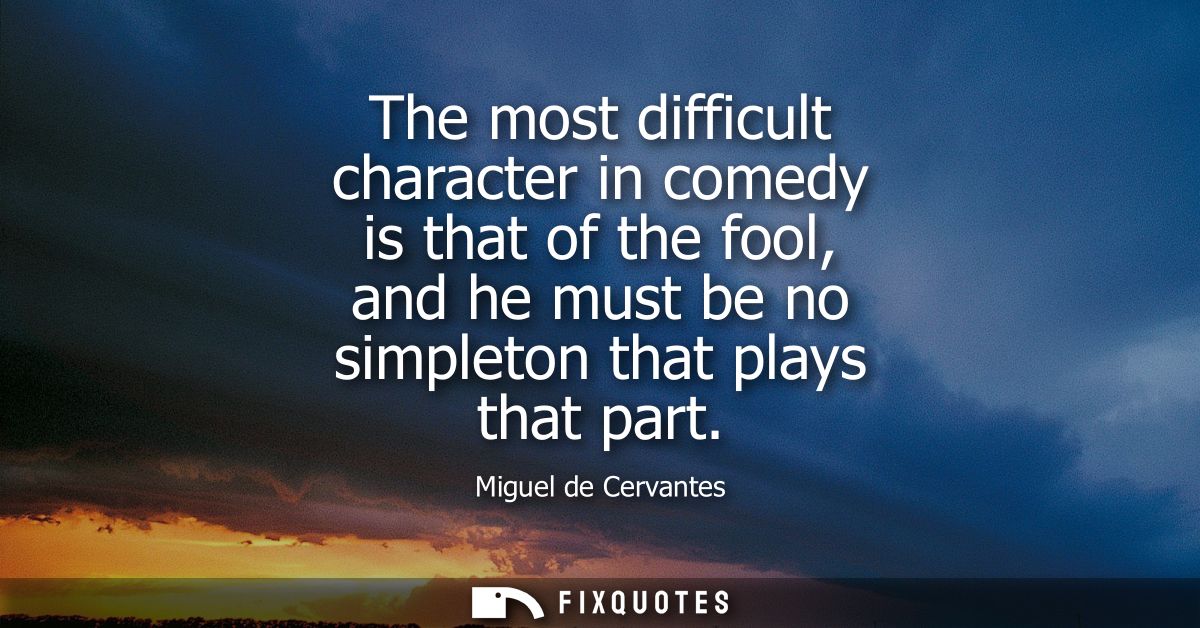 The most difficult character in comedy is that of the fool, and he must be no simpleton that plays that part