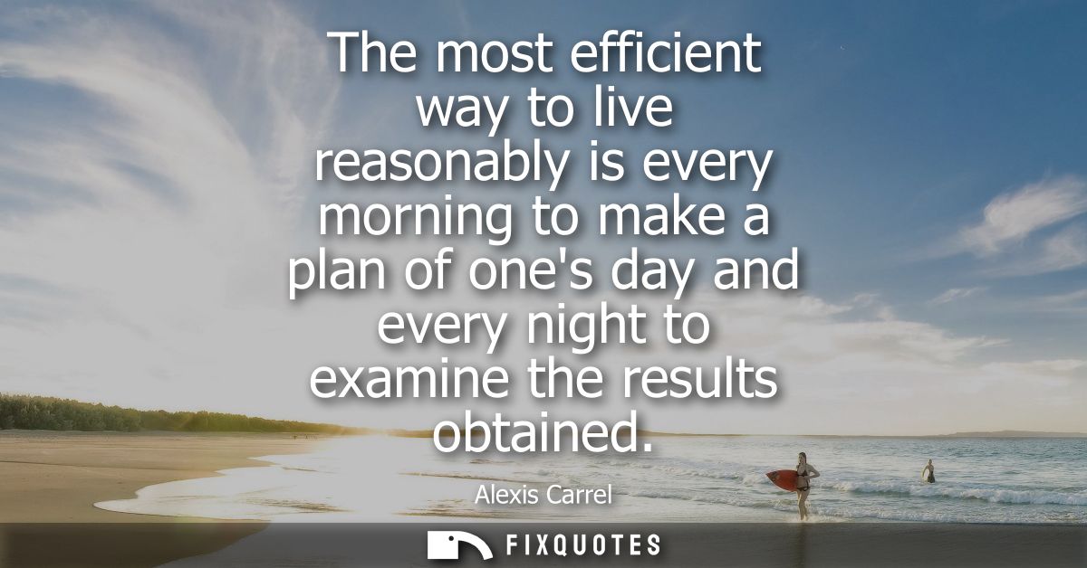 The most efficient way to live reasonably is every morning to make a plan of ones day and every night to examine the res