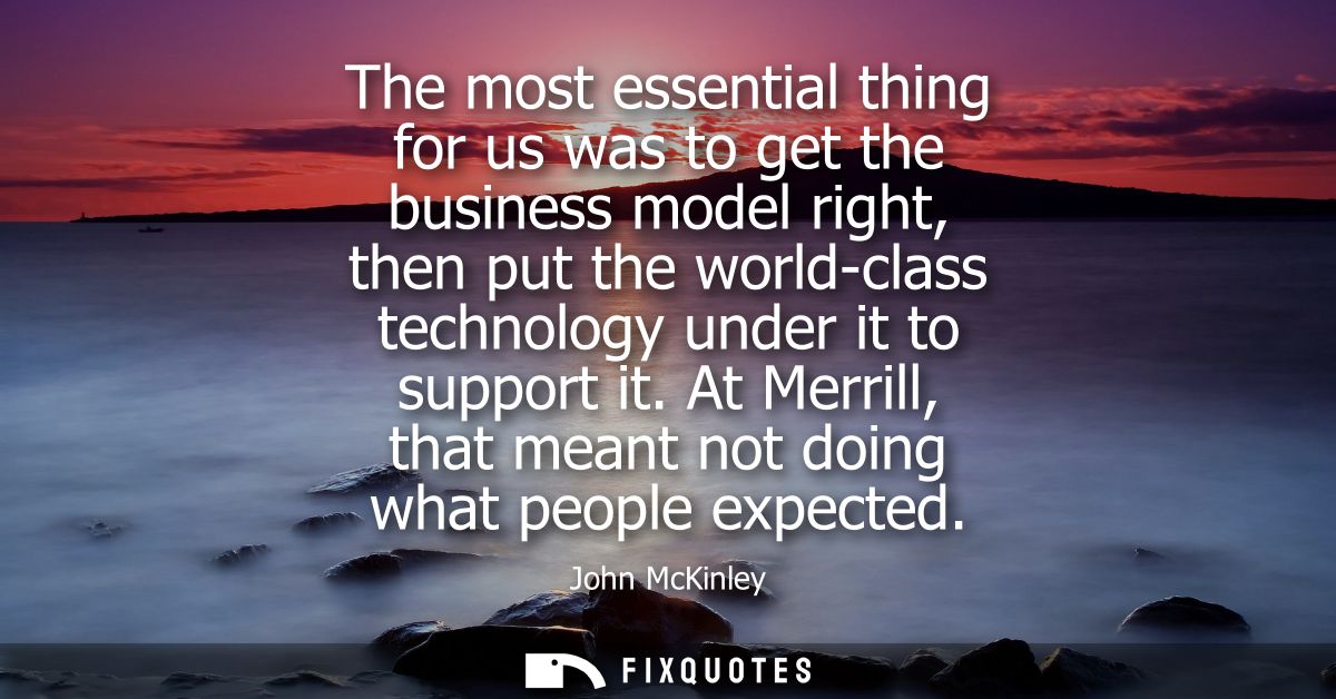 The most essential thing for us was to get the business model right, then put the world-class technology under it to sup