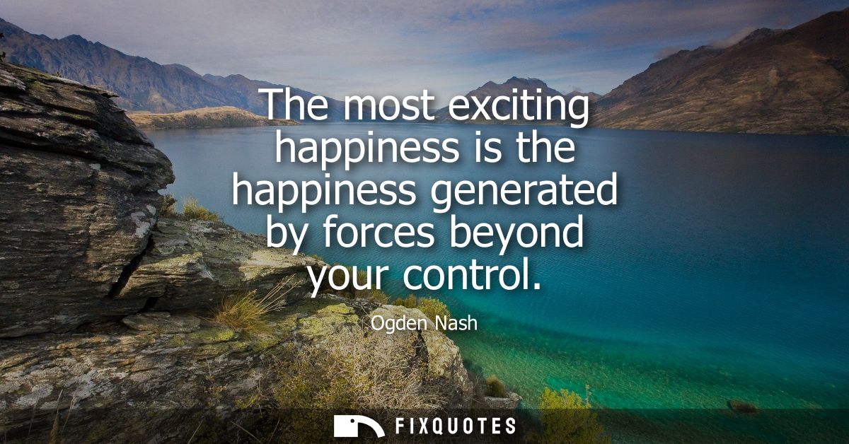The most exciting happiness is the happiness generated by forces beyond your control