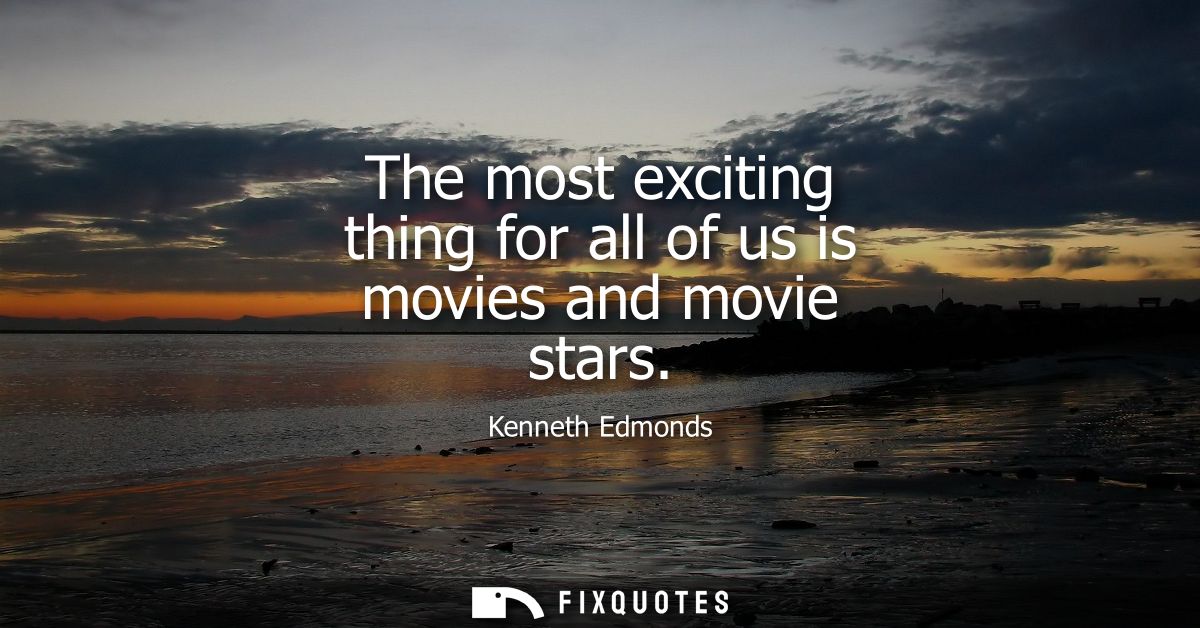 The most exciting thing for all of us is movies and movie stars