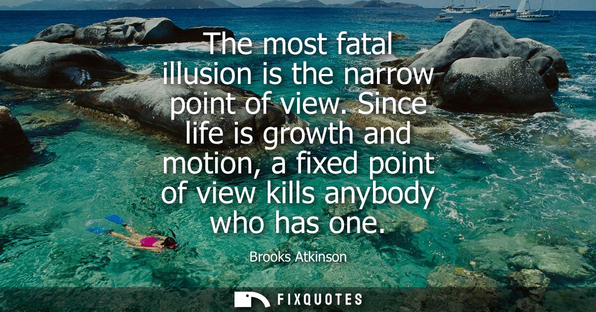 The most fatal illusion is the narrow point of view. Since life is growth and motion, a fixed point of view kills anybod
