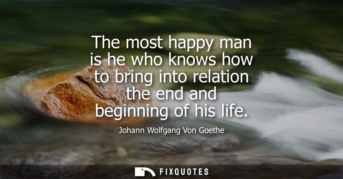 The most happy man is he who knows how to bring into relation the end and beginning of his life