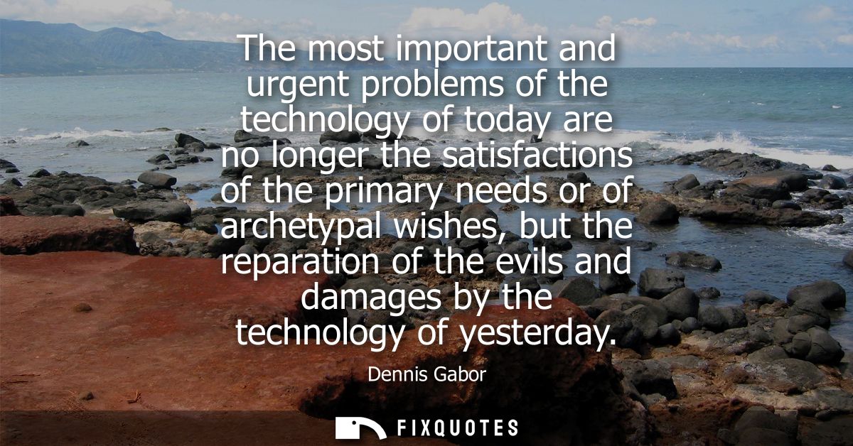 The most important and urgent problems of the technology of today are no longer the satisfactions of the primary needs o